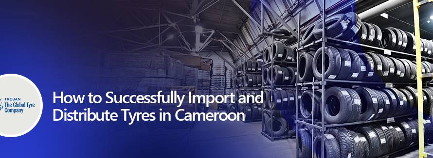 How to Successfully Import and Distribute Tyres in Cameroon