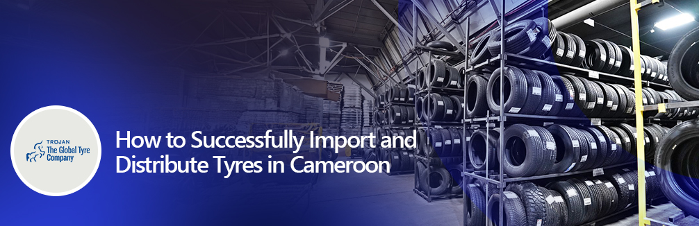 How to Successfully Import and Distribute Tyres in Cameroon