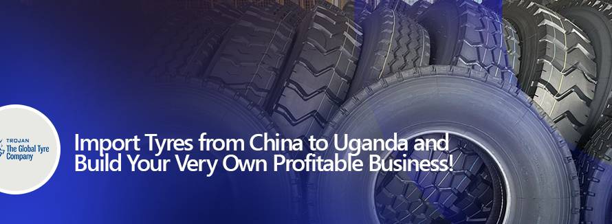Import Tyres from China to Uganda and Build Your Very Own Profitable Business!