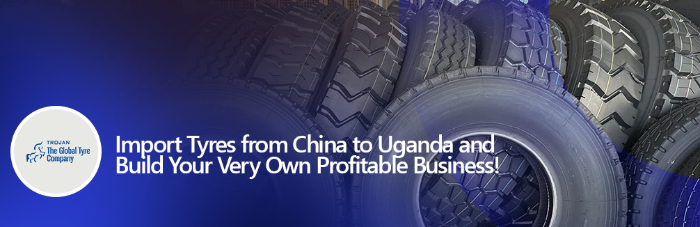 Import Tyres from China to Uganda and Build Your Very Own Profitable Business!